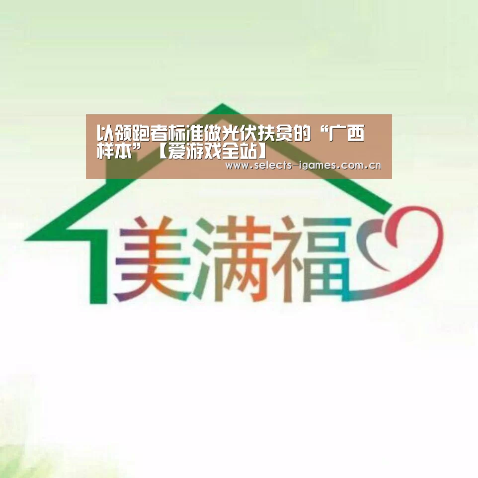以领跑者标准做光伏扶贫的“广西样本”【爱游戏全站】(图4) 爱游戏全站