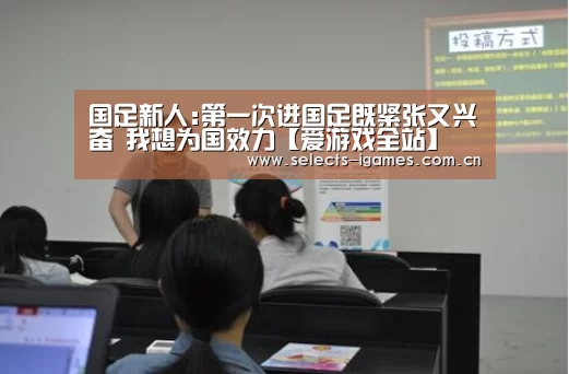 国足新人:第一次进国足既紧张又兴奋 我想为国效力【爱游戏全站】