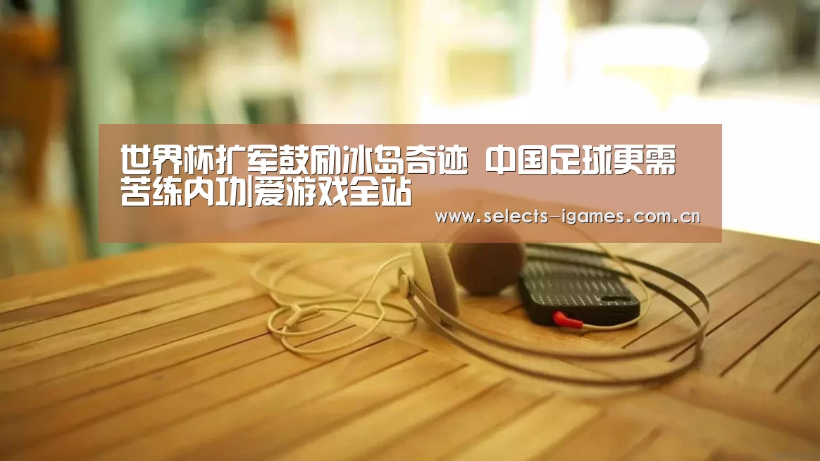 世界杯扩军鼓励冰岛奇迹 中国足球更需苦练内功|爱游戏全站(图1) 爱游戏下载